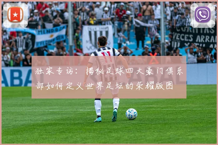 独家专访：揭秘足球四大豪门俱乐部如何定义世界足坛的荣耀版图