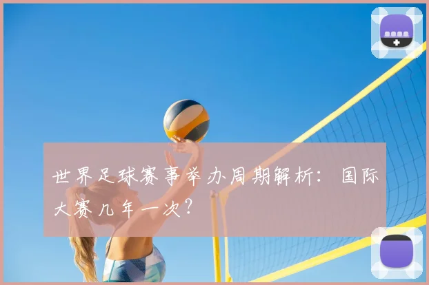 世界足球赛事举办周期解析：国际大赛几年一次？