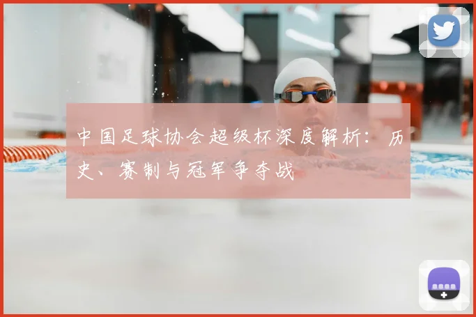中国足球协会超级杯深度解析：历史、赛制与冠军争夺战