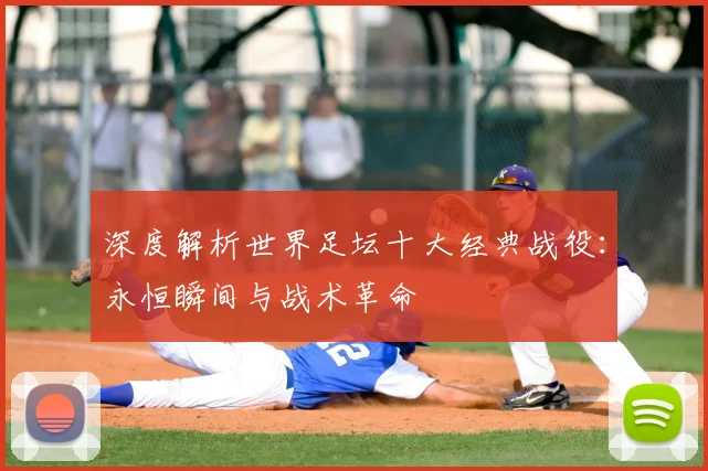 深度解析世界足坛十大经典战役：永恒瞬间与战术革命