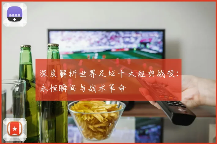 深度解析世界足坛十大经典战役：永恒瞬间与战术革命