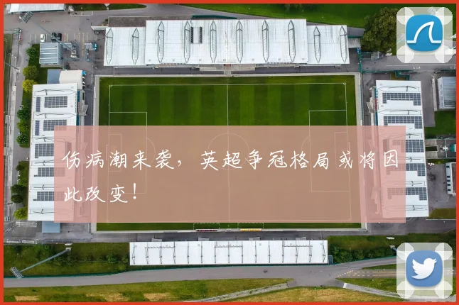 伤病潮来袭，英超争冠格局或将因此改变！