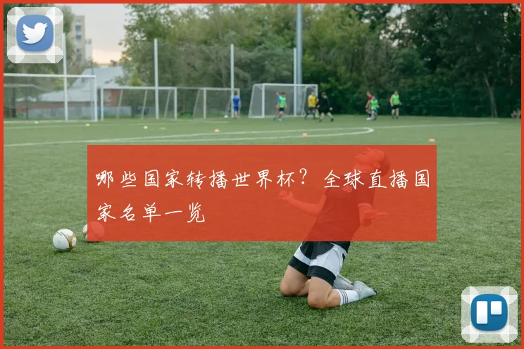 哪些国家转播世界杯？全球直播国家名单一览
