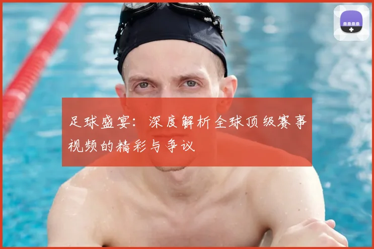 足球盛宴：深度解析全球顶级赛事视频的精彩与争议