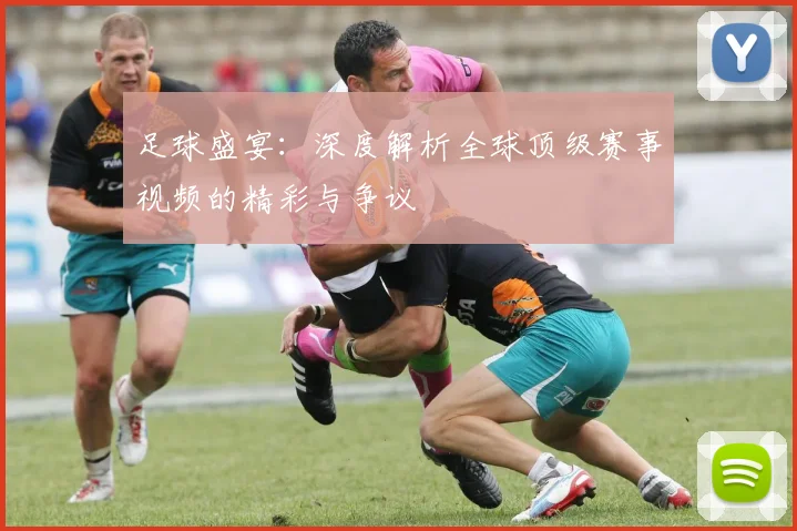 足球盛宴：深度解析全球顶级赛事视频的精彩与争议
