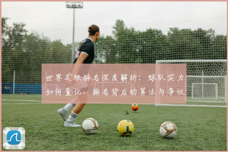 世界足联排名深度解析:球队实力如何量化,排名背后的算法与争议