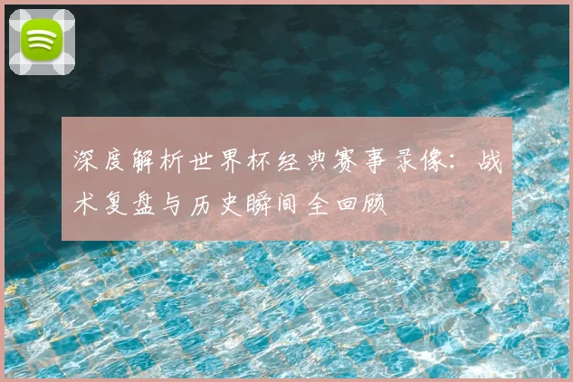深度解析世界杯经典赛事录像：战术复盘与历史瞬间全回顾