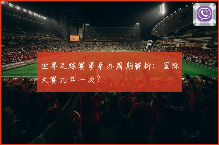世界足球赛事举办周期解析:国际大赛几年一次?