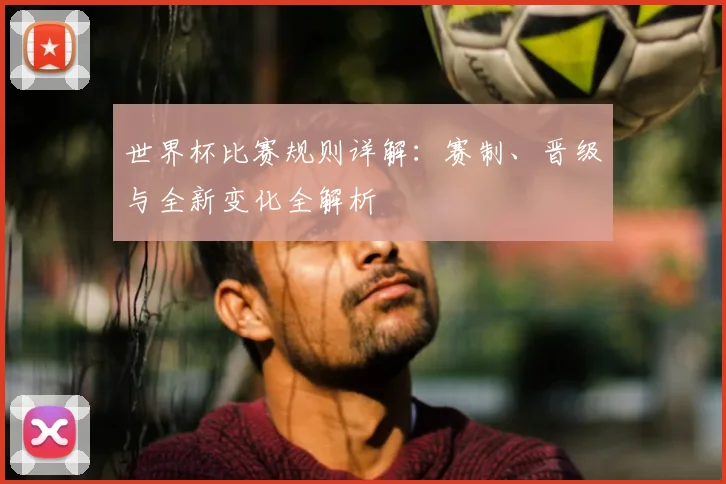 世界杯比赛规则详解：赛制、晋级与全新变化全解析