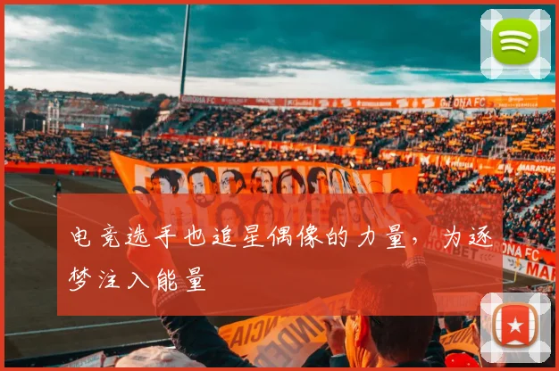 电竞选手也追星偶像的力量，为逐梦注入能量