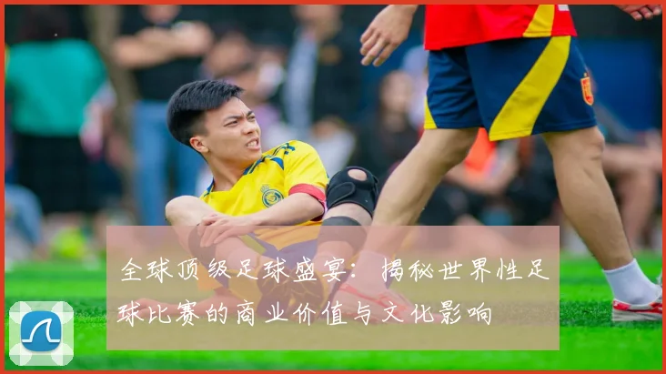 全球顶级足球盛宴：揭秘世界性足球比赛的商业价值与文化影响