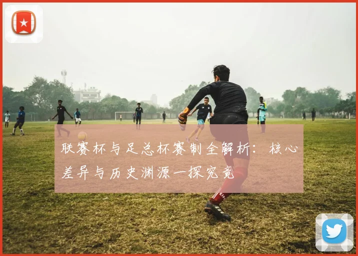 联赛杯与足总杯赛制全解析：核心差异与历史渊源一探究竟